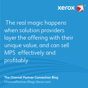  The real magic happens when solution providers layer the offering with their unique value, and can sell Managed Print Services (MPS) effectively and profitably