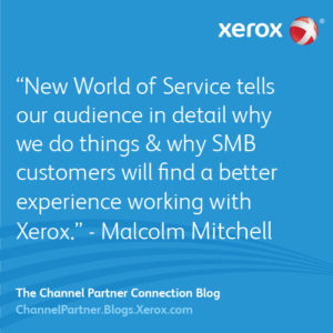  New World of Service tells channel partners & SMB clients how they will find a better experience with Xerox. - Malcolm Mitchell